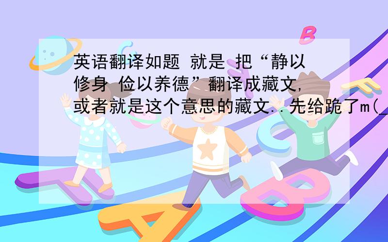 英语翻译如题 就是 把“静以修身 俭以养德”翻译成藏文,或者就是这个意思的藏文..先给跪了m(_ _)m