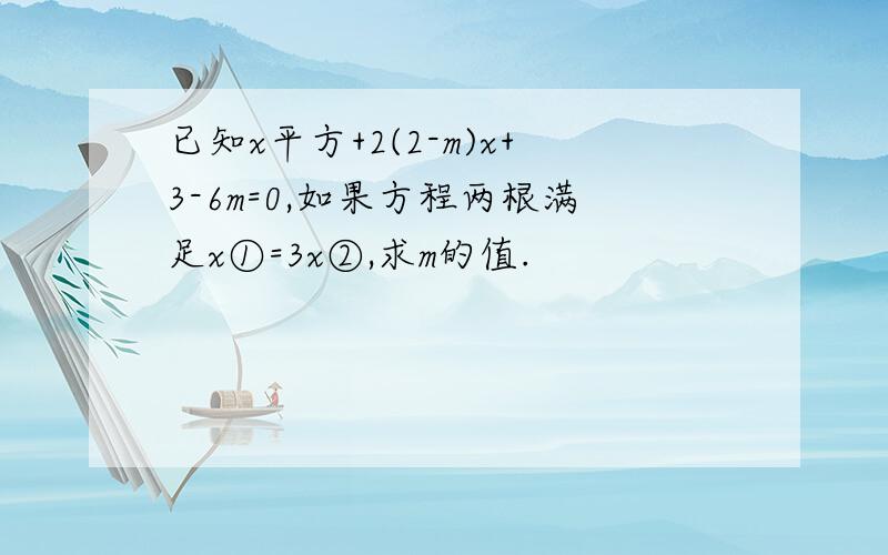 已知x平方+2(2-m)x+3-6m=0,如果方程两根满足x①=3x②,求m的值.