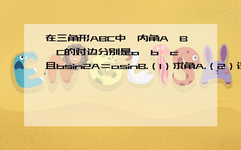 在三角形ABC中,内角A、B、C的对边分别是a、b、c,且bsin2A＝asinB.（1）求角A.（2）设a＝2,三角形ABC的面积为根号3,求b、c.