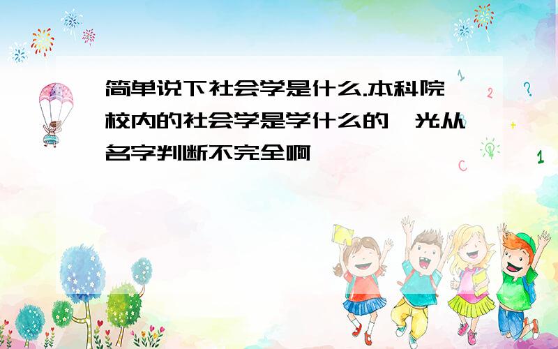 简单说下社会学是什么.本科院校内的社会学是学什么的,光从名字判断不完全啊