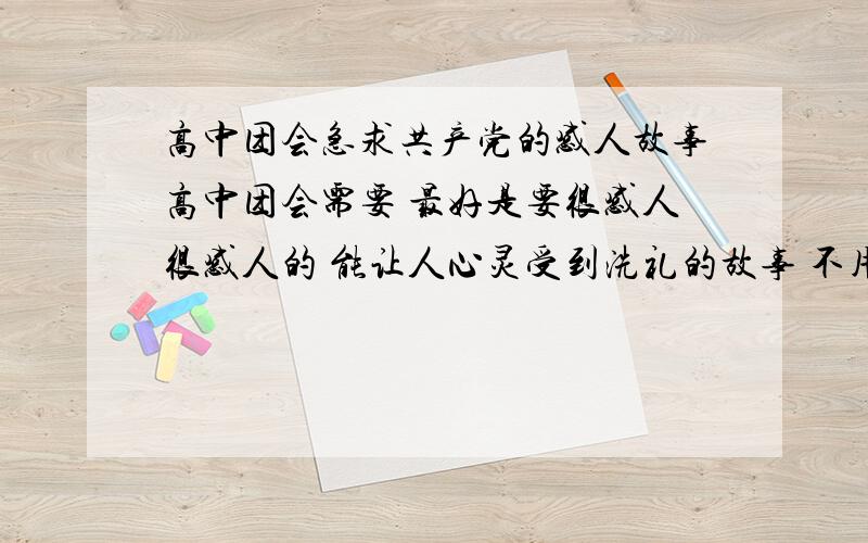 高中团会急求共产党的感人故事高中团会需要 最好是要很感人很感人的 能让人心灵受到洗礼的故事 不用太长