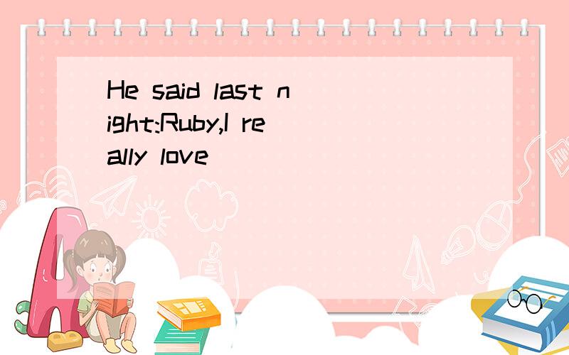 He said last night:Ruby,I really love