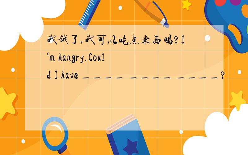 我饿了,我可以吃点东西吗?I'm hangry.Could I have ____ ____ ____?