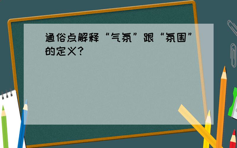 通俗点解释“气氛”跟“氛围”的定义?