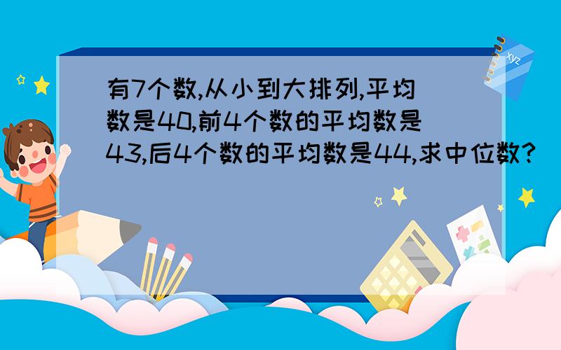 有7个数,从小到大排列,平均数是40,前4个数的平均数是43,后4个数的平均数是44,求中位数?