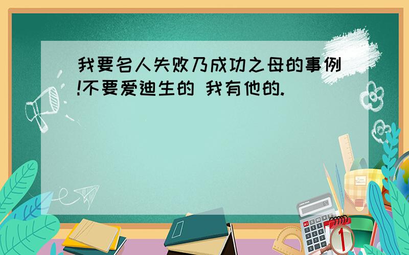 我要名人失败乃成功之母的事例!不要爱迪生的 我有他的.