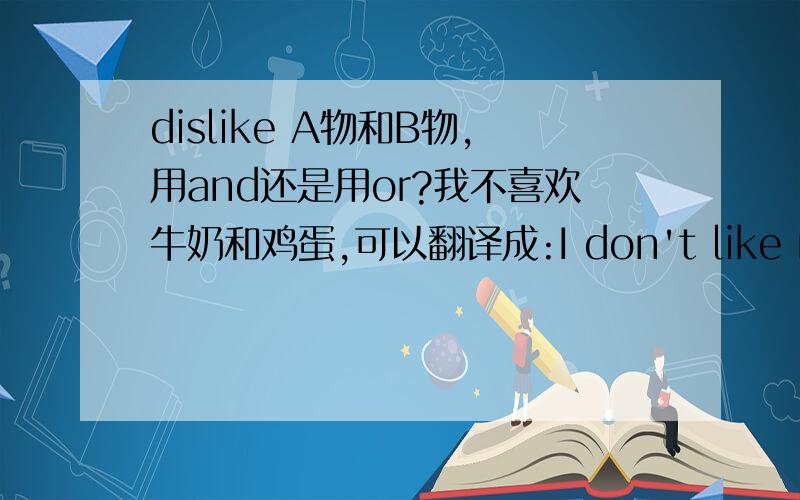 dislike A物和B物,用and还是用or?我不喜欢牛奶和鸡蛋,可以翻译成:I don't like milk or eggs.(否定句中的连词and要替换成or,表示把前后两者都否定).但如果是一个否定意义的词,如dislike该怎么办呢?应该