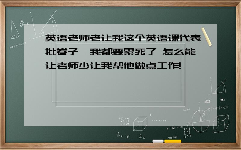 英语老师老让我这个英语课代表批卷子,我都要累死了 怎么能让老师少让我帮他做点工作!