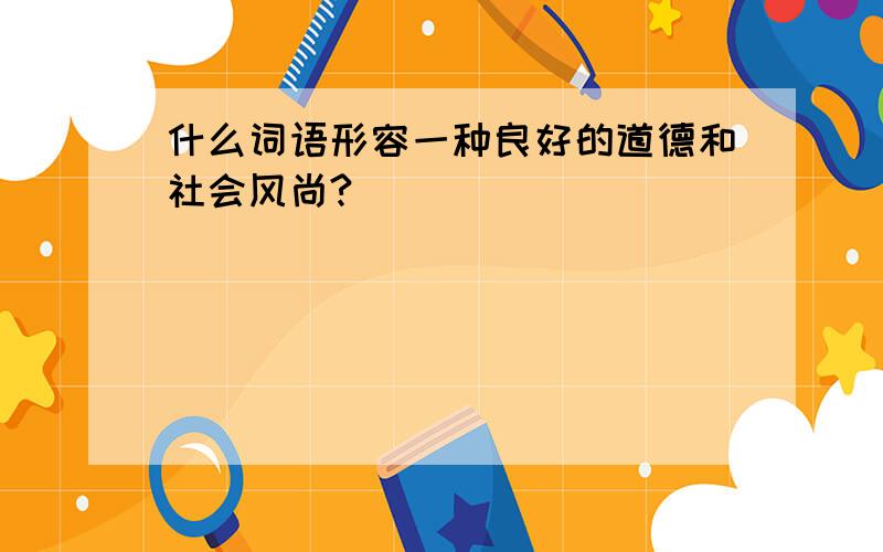 什么词语形容一种良好的道德和社会风尚?