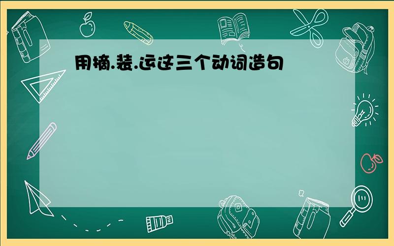 用摘.装.运这三个动词造句