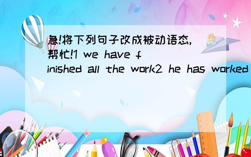 急!将下列句子改成被动语态,帮忙!1 we have finished all the work2 he has worked out all the porblems3 the people make history 4 people asked him a lot ofquestions at the meeting5 we heard him singing in the next room6 i saw the thief ebte