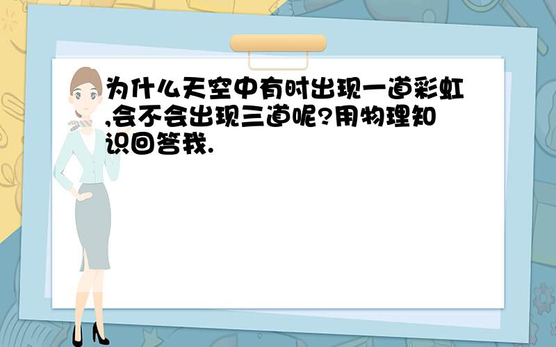 为什么天空中有时出现一道彩虹,会不会出现三道呢?用物理知识回答我.