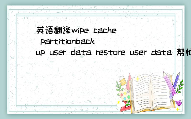 英语翻译wipe cache partitionbackup user data restore user data 帮忙翻译成中文