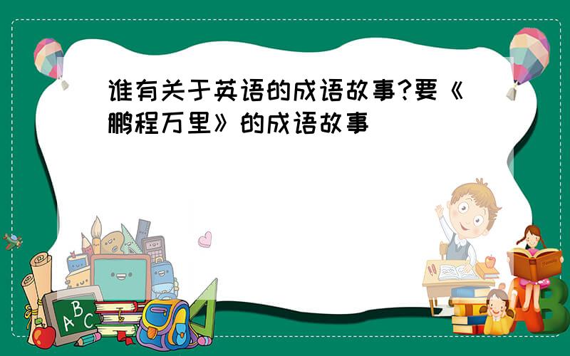 谁有关于英语的成语故事?要《鹏程万里》的成语故事