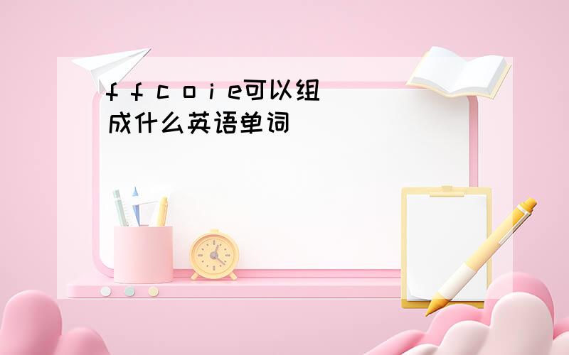 f f c o i e可以组成什么英语单词