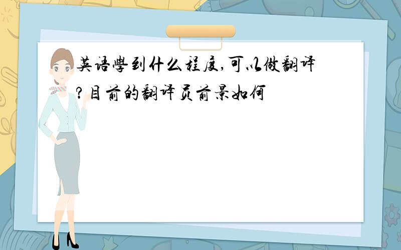 英语学到什么程度,可以做翻译?目前的翻译员前景如何