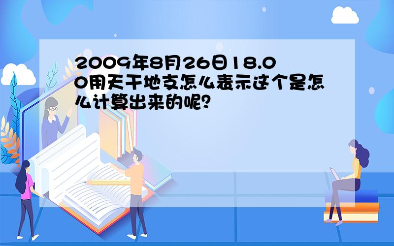 2009年8月26日18.00用天干地支怎么表示这个是怎么计算出来的呢？