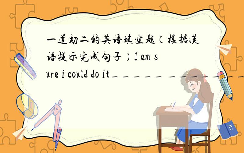 一道初二的英语填空题（根据汉语提示完成句子）I am sure i could do it_____ _____ _____(独立地)