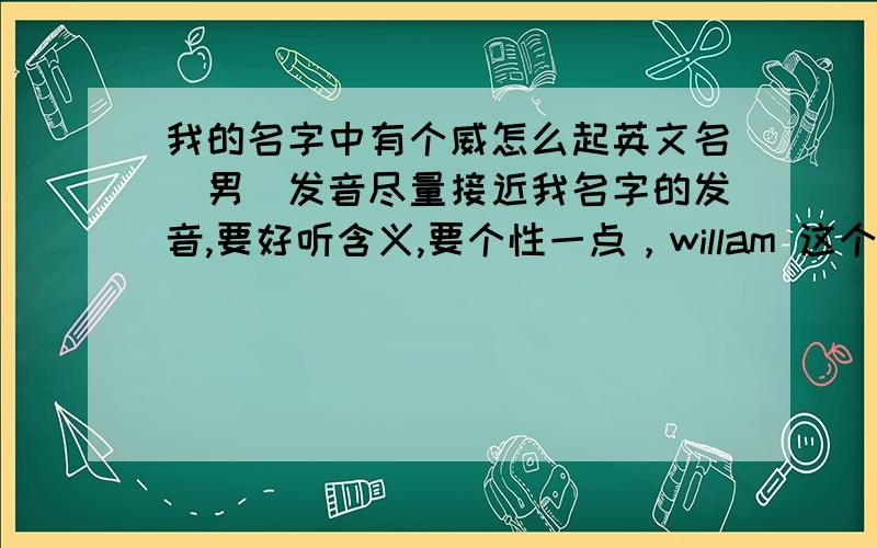 我的名字中有个威怎么起英文名（男）发音尽量接近我名字的发音,要好听含义,要个性一点，willam 这个外国人都用滥了吧