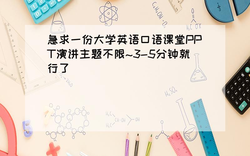 急求一份大学英语口语课堂PPT演讲主题不限~3-5分钟就行了