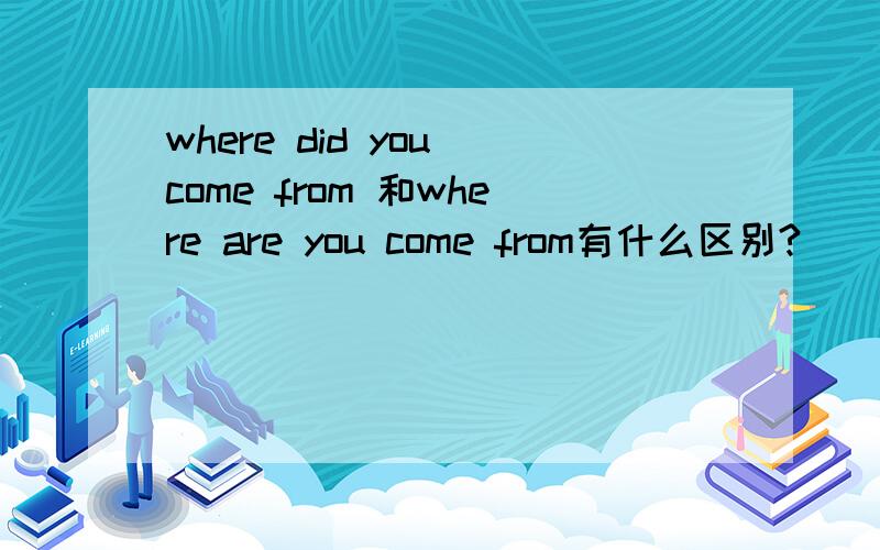 where did you come from 和where are you come from有什么区别?