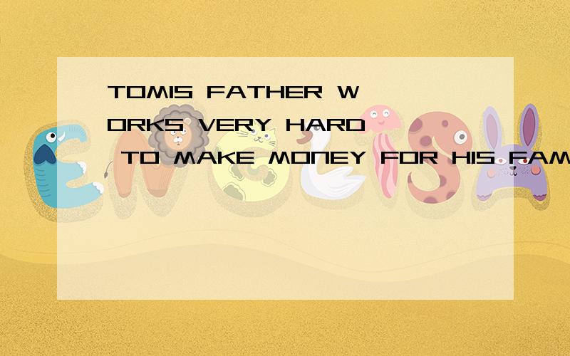 TOMIS FATHER WORKS VERY HARD TO MAKE MONEY FOR HIS FAMILY.是什麽意思?