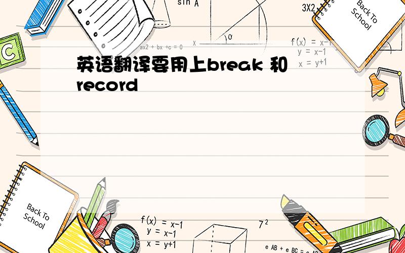 英语翻译要用上break 和record