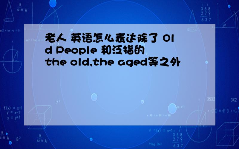 老人 英语怎么表达除了 Old People 和泛指的 the old,the aged等之外