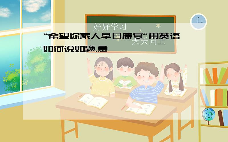 “希望你家人早日康复”用英语如何说如题.急,