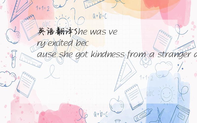 英语翻译She was very excited because she got kindness from a stranger and from then on she began to help others.I hope she enjoys the stories between us and I am sure she will find new ways to spread love and kindness两个英语句子,