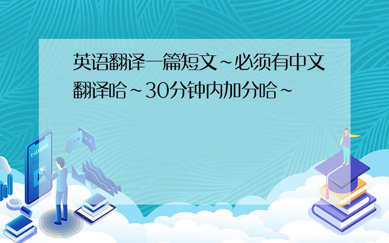 英语翻译一篇短文~必须有中文翻译哈~30分钟内加分哈~