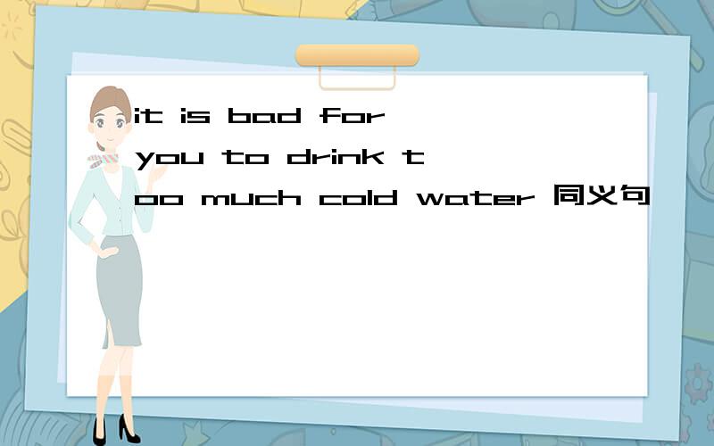 it is bad for you to drink too much cold water 同义句