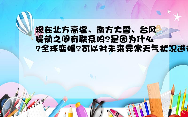 现在北方高温、南方大雪、台风提前之间有联系吗?是因为什么?全球变暖?可以对未来异常天气状况进行预测吗?照抄照搬不给分.