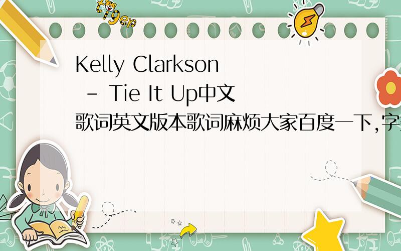 Kelly Clarkson - Tie It Up中文歌词英文版本歌词麻烦大家百度一下,字数太多,这里打不出来