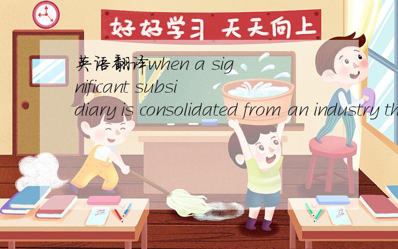 英语翻译when a significant subsidiary is consolidated from an industry that does not use the concept of current and long-term.拒绝翻译软件