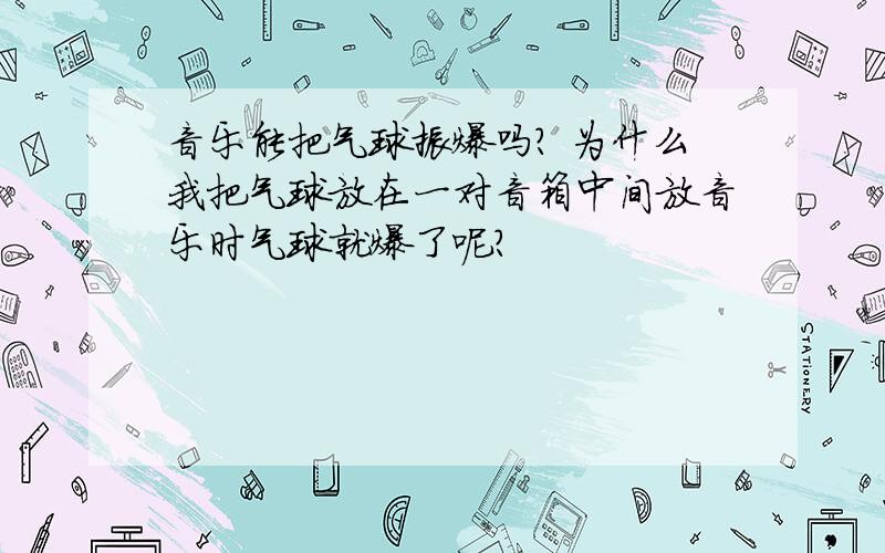 音乐能把气球振爆吗? 为什么我把气球放在一对音箱中间放音乐时气球就爆了呢?