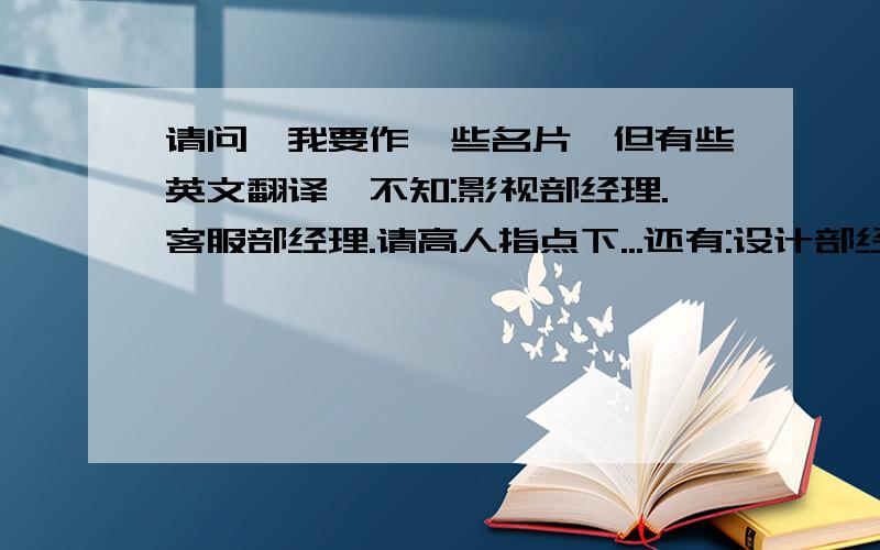 请问,我要作一些名片,但有些英文翻译,不知:影视部经理.客服部经理.请高人指点下...还有:设计部经理