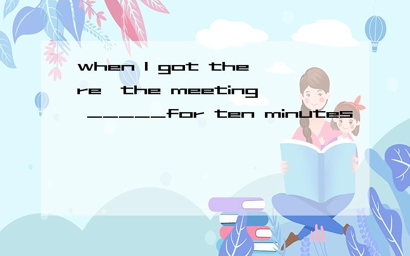 when I got there,the meeting _____for ten minutes