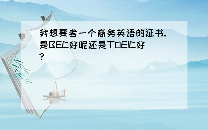 我想要考一个商务英语的证书,是BEC好呢还是TOEIC好?