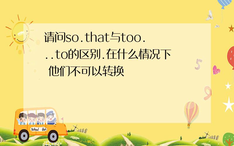 请问so.that与too...to的区别.在什么情况下 他们不可以转换