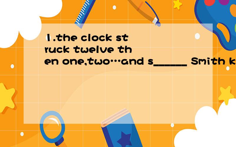 1.the clock struck twelve then one,two…and s______ Smith kept on talking.首字母填空2.But by this time the friend was feeling very tired and kept looking at the e_____on the wall.3.Smith,my dear friend,I don't want to be impolite,b______ you se