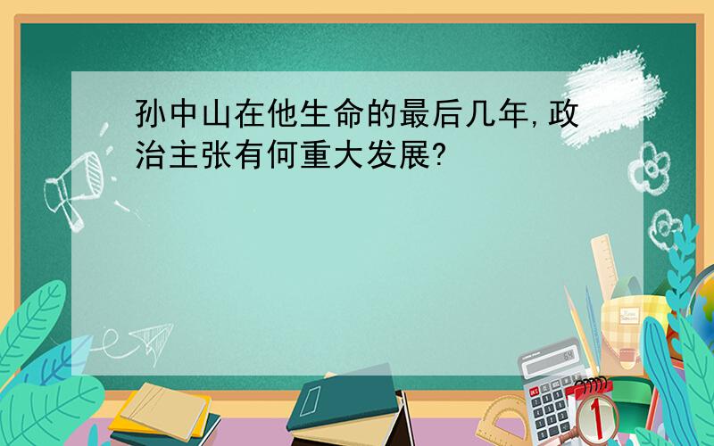 孙中山在他生命的最后几年,政治主张有何重大发展?