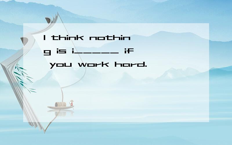 I think nothing is i_____ if you work hard.