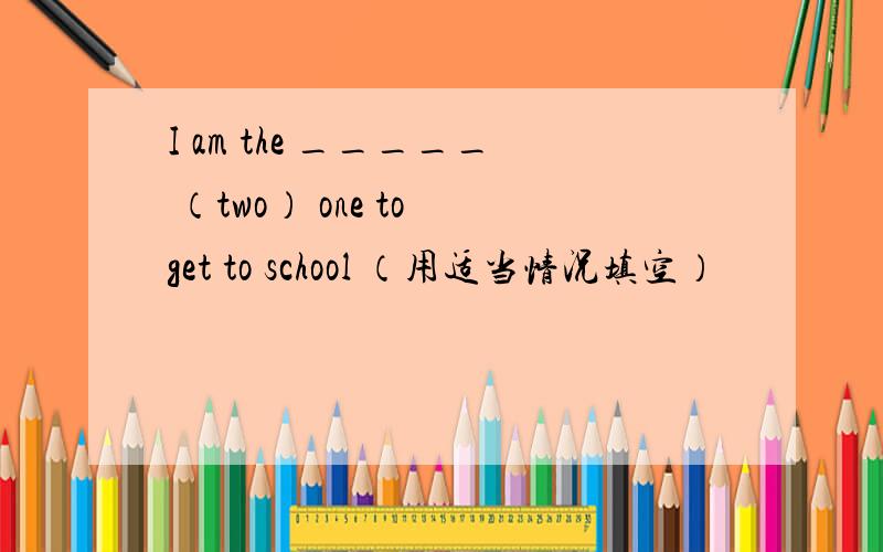 I am the _____ （two） one to get to school （用适当情况填空）