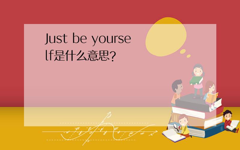 Just be yourself是什么意思?