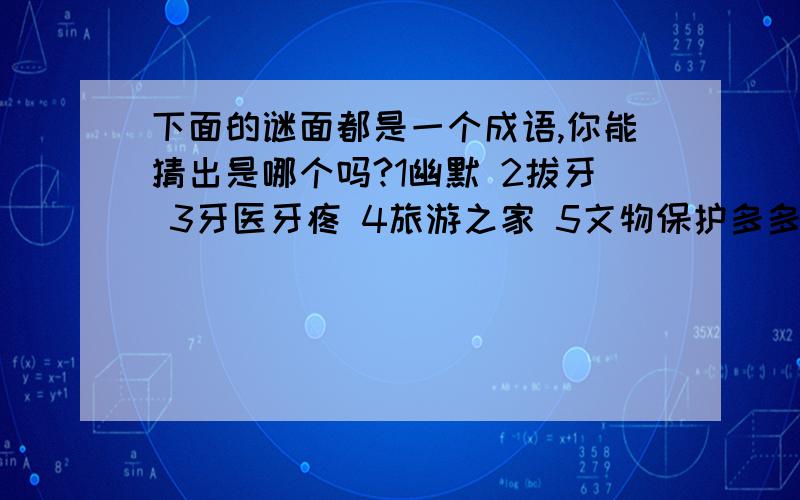 下面的谜面都是一个成语,你能猜出是哪个吗?1幽默 2拔牙 3牙医牙疼 4旅游之家 5文物保护多多益善