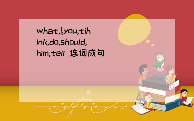 what,I,you,tihink,do,should,him,tell 连词成句