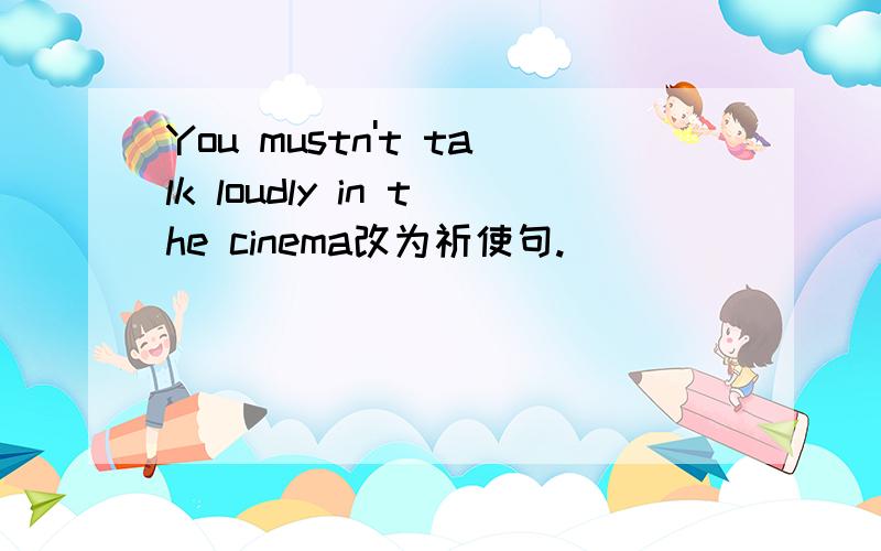 You mustn't talk loudly in the cinema改为祈使句.