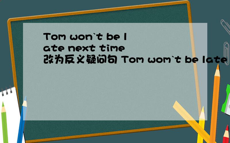 Tom won`t be late next time 改为反义疑问句 Tom wom`t be late mext time,______ _______?2Lily knew me.改为反义疑问句Lily knew me ,____ ______?3The computer coer her $800 last Sunday 改为同义句She______$800 ______the computer last Sun