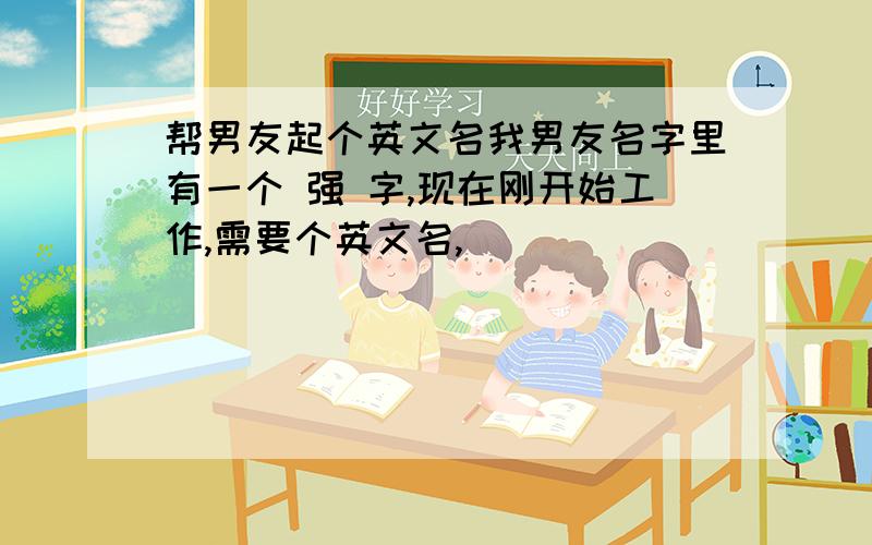 帮男友起个英文名我男友名字里有一个 强 字,现在刚开始工作,需要个英文名,